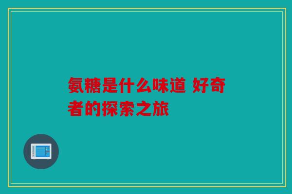 氨糖是什么味道 好奇者的探索之旅 氨糖是什么味道 好奇者的探索之旅