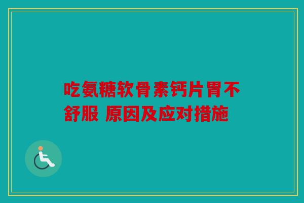 吃氨糖软骨素钙片胃不舒服 原因及应对措施 吃氨糖软骨素钙片胃不舒服 原因及应对措施