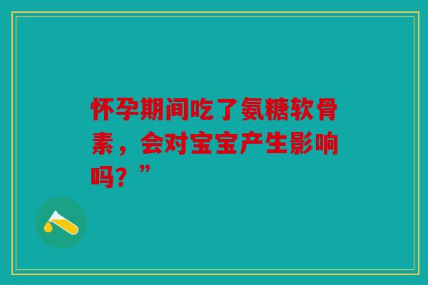 怀孕期间吃了氨糖软骨素,会对宝宝产生影响吗?” 怀孕期间吃了氨糖软骨素,会对宝宝产生影响吗?”