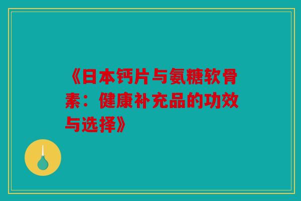 《日本钙片与氨糖软骨素:健康补充品的功效与选择》 《日本钙片与氨糖软骨素:健康补充品的功效与选择》