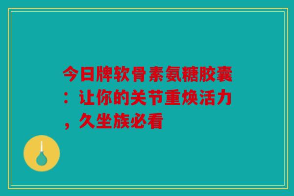 今日牌软骨素氨糖胶囊:让你的关节重焕活力,久坐族必看 今日牌软骨素氨糖胶囊:让你的关节重焕活力,久坐族必看