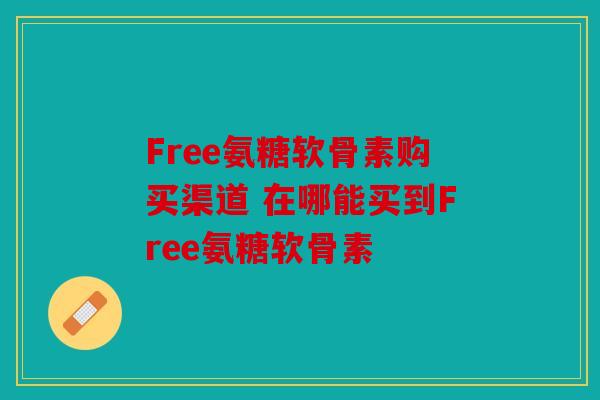 Free氨糖软骨素购买渠道 在哪能买到Free氨糖软骨素 Free氨糖软骨素购买渠道 在哪能买到Free氨糖软骨素