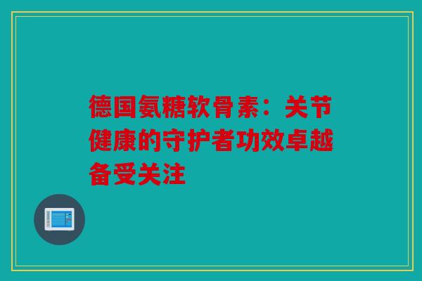 德国氨糖软骨素:关节健康的守护者功效卓越备受关注 德国氨糖软骨素:关节健康的守护者功效卓越备受关注