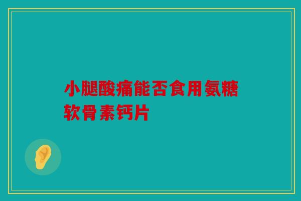 小腿酸痛能否食用氨糖软骨素钙片 小腿酸痛能否食用氨糖软骨素钙片