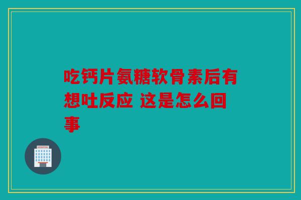 吃钙片氨糖软骨素后有想吐反应 这是怎么回事 吃钙片氨糖软骨素后有想吐反应 这是怎么回事