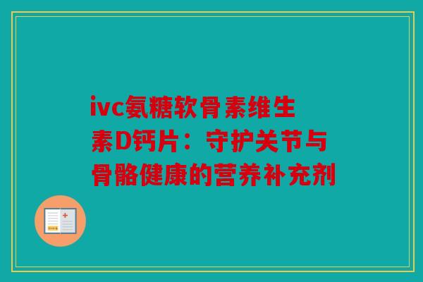 ivc氨糖软骨素维生素D钙片:守护关节与骨骼健康的营养补充剂 ivc氨糖软骨素维生素D钙片:守护关节与骨骼健康的营养补充剂