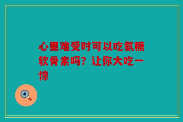心里难受时可以吃氨糖软骨素吗？让你大吃一惊