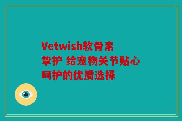 Vetwish软骨素挚护 给宠物关节贴心呵护的优质选择 Vetwish软骨素挚护 给宠物关节贴心呵护的优质选择