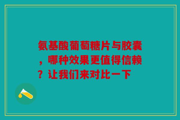 氨基酸葡萄糖片与胶囊,哪种效果更值得信赖?让我们来对比一下 氨基酸葡萄糖片与胶囊,哪种效果更值得信赖?让我们来对比一下