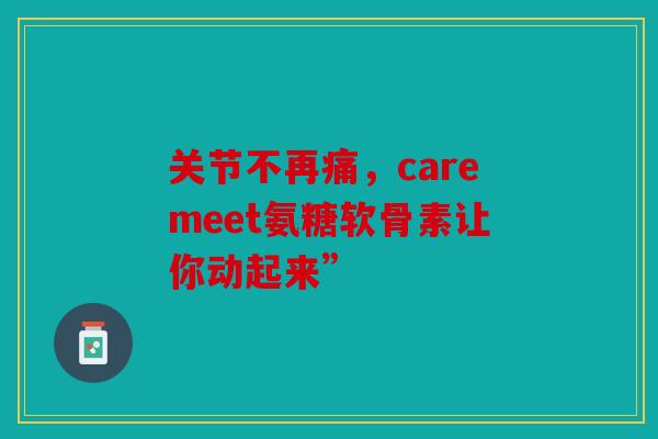 关节不再痛,caremeet氨糖软骨素让你动起来” 关节不再痛,caremeet氨糖软骨素让你动起来”