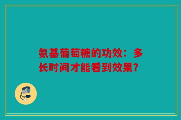 氨基葡萄糖的功效:多长时间才能看到效果? 氨基葡萄糖的功效:多长时间才能看到效果?