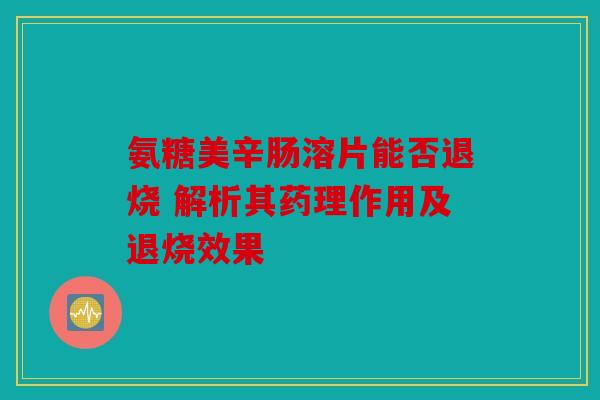 氨糖美辛肠溶片能否退烧 解析其药理作用及退烧效果 氨糖美辛肠溶片能否退烧 解析其药理作用及退烧效果