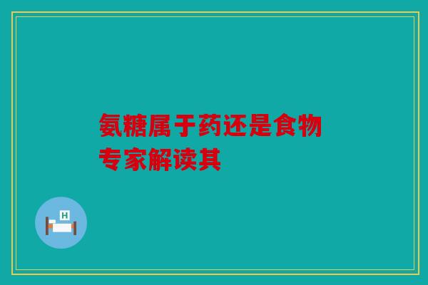 氨糖属于药还是食物 专家解读其 氨糖属于药还是食物 专家解读其
