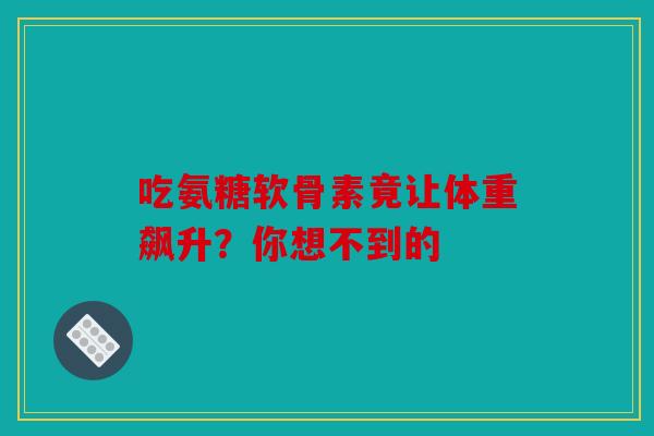 吃氨糖软骨素竟让体重飙升?你想不到的 吃氨糖软骨素竟让体重飙升?你想不到的