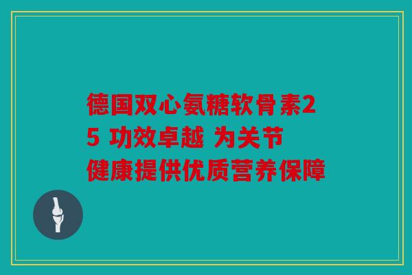 德国双心氨糖软骨素25 功效卓越 为关节健康提供优质营养保障 德国双心氨糖软骨素25 功效卓越 为关节健康提供优质营养保障