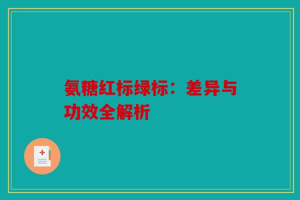 氨糖红标绿标:差异与功效全解析 氨糖红标绿标:差异与功效全解析