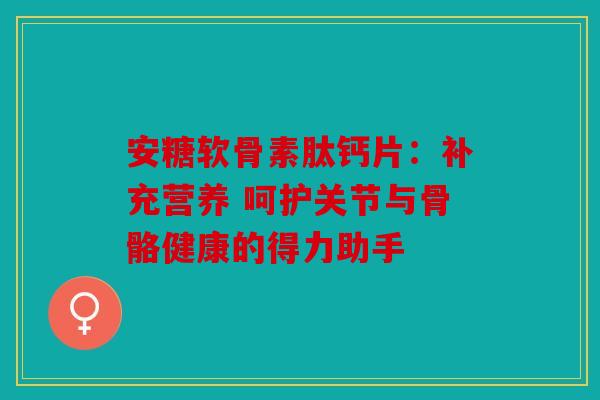 安糖软骨素肽钙片:补充营养 呵护关节与骨骼健康的得力助手 安糖软骨素肽钙片:补充营养 呵护关节与骨骼健康的得力助手