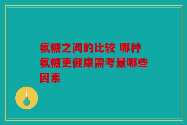 氨糖之间的比较 哪种氨糖更健康需考量哪些因素