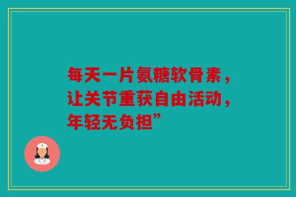 每天一片氨糖软骨素,让关节重获自由活动,年轻无负担” 每天一片氨糖软骨素,让关节重获自由活动,年轻无负担”
