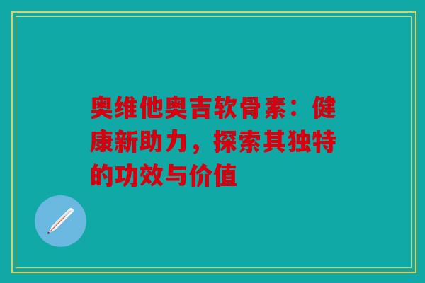 奥维他奥吉软骨素:健康新助力,探索其独特的功效与价值 奥维他奥吉软骨素:健康新助力,探索其独特的功效与价值