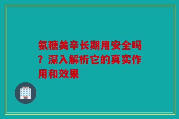 氨糖美辛长期用安全吗？深入解析它的真实作用和效果