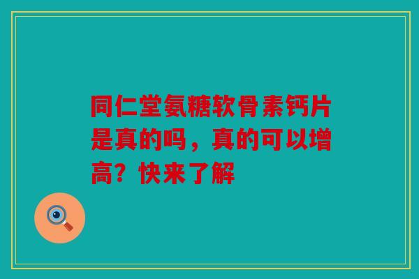同仁堂氨糖软骨素钙片是真的吗,真的可以增高?快来了解 同仁堂氨糖软骨素钙片是真的吗,真的可以增高?快来了解