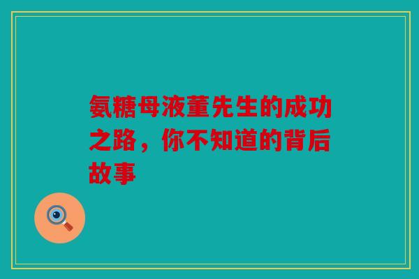 氨糖母液董先生的成功之路，你不知道的背后故事