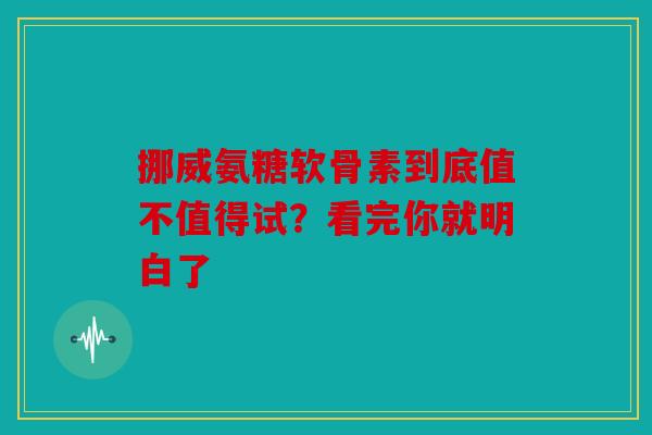 挪威氨糖软骨素到底值不值得试？看完你就明白了
