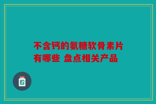 不含钙的氨糖软骨素片有哪些 盘点相关产品 不含钙的氨糖软骨素片有哪些 盘点相关产品