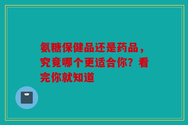氨糖保健品还是药品,究竟哪个更适合你?看完你就知道 氨糖保健品还是药品,究竟哪个更适合你?看完你就知道