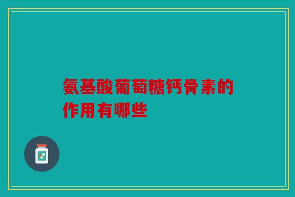 氨基酸葡萄糖钙骨素的作用有哪些 氨基酸葡萄糖钙骨素的作用有哪些
