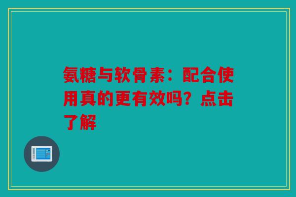 氨糖与软骨素:配合使用真的更有效吗?点击了解 氨糖与软骨素:配合使用真的更有效吗?点击了解