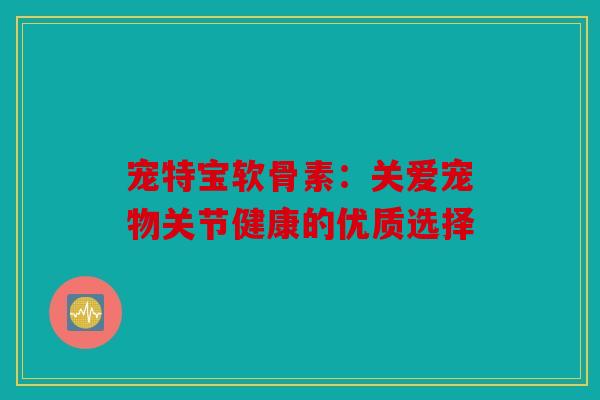 宠特宝软骨素:关爱宠物关节健康的优质选择 宠特宝软骨素:关爱宠物关节健康的优质选择