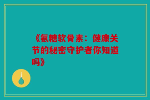 《氨糖软骨素：健康关节的秘密守护者你知道吗》