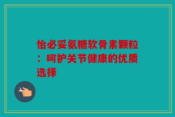 怡必妥氨糖软骨素颗粒:呵护关节健康的优质选择 怡必妥氨糖软骨素颗粒:呵护关节健康的优质选择