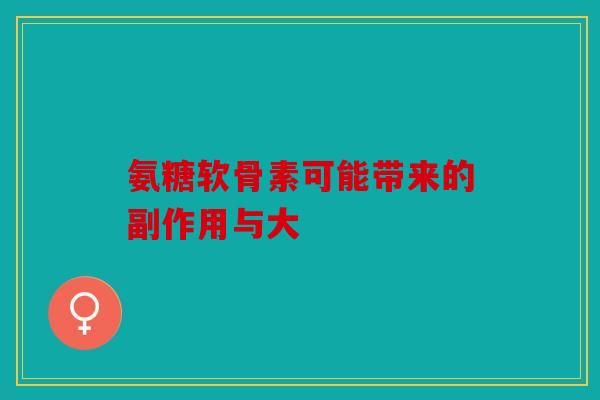 氨糖软骨素可能带来的副作用与大