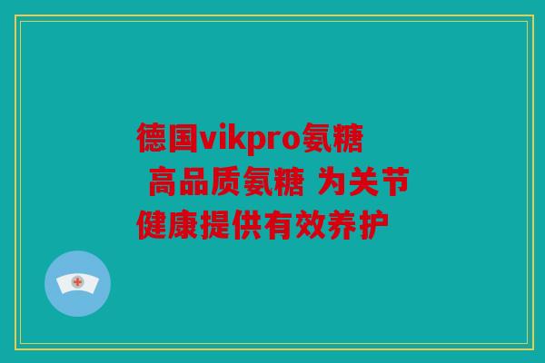 德国vikpro氨糖 高品质氨糖 为关节健康提供有效养护 德国vikpro氨糖 高品质氨糖 为关节健康提供有效养护