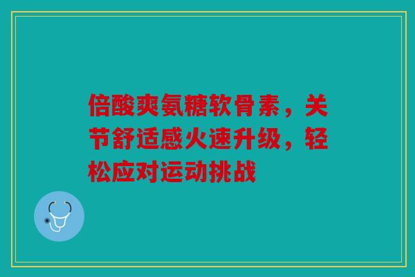 倍酸爽氨糖软骨素,关节舒适感火速升级,轻松应对运动挑战 倍酸爽氨糖软骨素,关节舒适感火速升级,轻松应对运动挑战