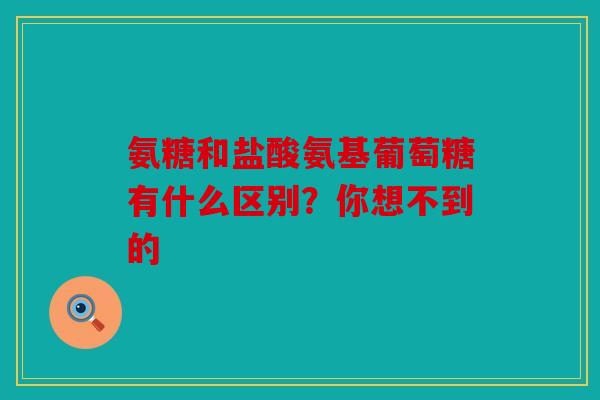 氨糖和盐酸氨基葡萄糖有什么区别？你想不到的