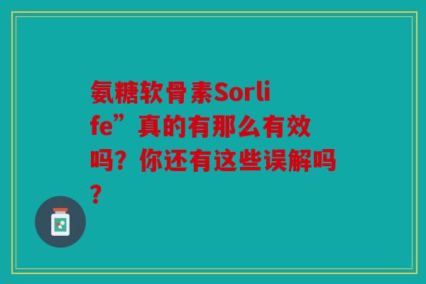 氨糖软骨素Sorlife”真的有那么有效吗？你还有这些误解吗？