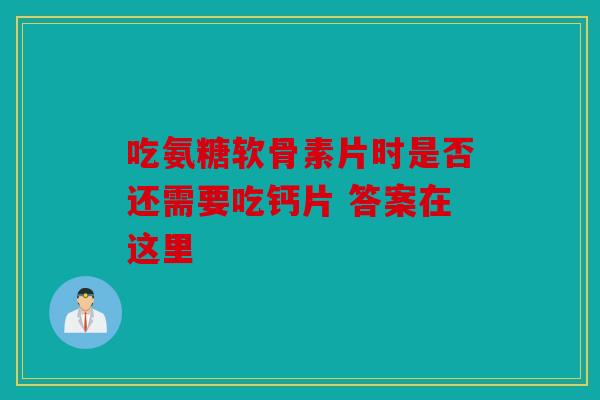 吃氨糖软骨素片时是否还需要吃钙片 答案在这里
