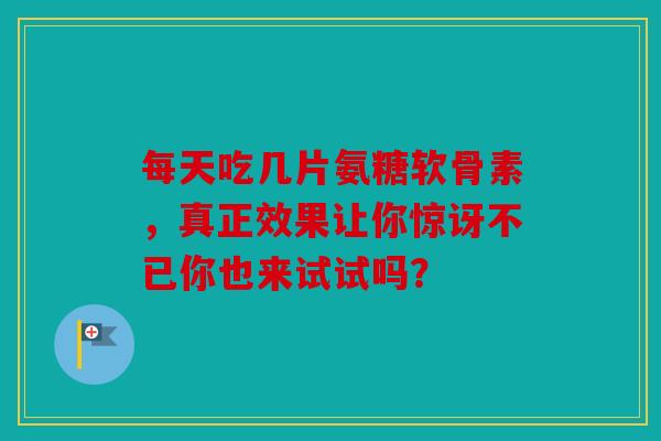 每天吃几片氨糖软骨素,真正效果让你惊讶不已你也来试试吗? 每天吃几片氨糖软骨素,真正效果让你惊讶不已你也来试试吗?