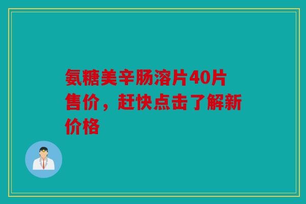 氨糖美辛肠溶片40片售价，赶快点击了解新价格