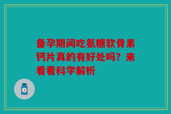 备孕期间吃氨糖软骨素钙片真的有好处吗?来看看科学解析 备孕期间吃氨糖软骨素钙片真的有好处吗?来看看科学解析