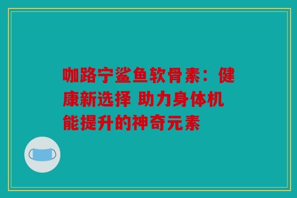 咖路宁鲨鱼软骨素：健康新选择 助力身体机能提升的神奇元素