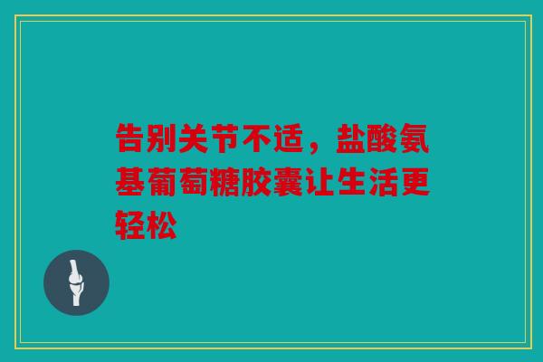 告别关节不适,盐酸氨基葡萄糖胶囊让生活更轻松 告别关节不适,盐酸氨基葡萄糖胶囊让生活更轻松