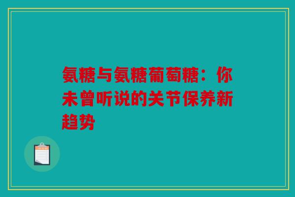 氨糖与氨糖葡萄糖:你未曾听说的关节保养新趋势 氨糖与氨糖葡萄糖:你未曾听说的关节保养新趋势