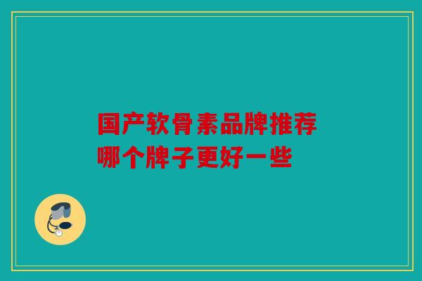 国产软骨素品牌推荐 哪个牌子更好一些
