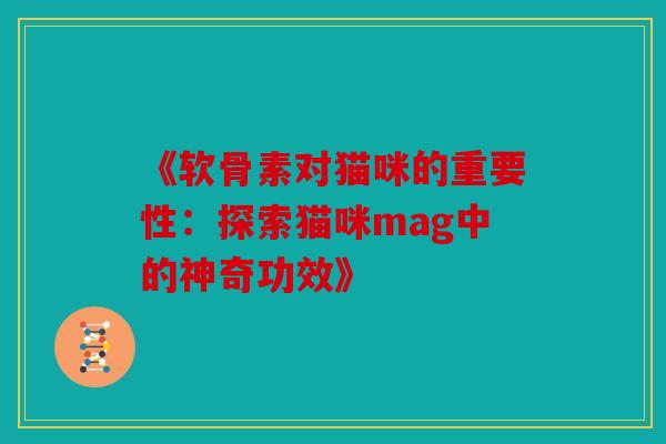 《软骨素对猫咪的重要性:探索猫咪mag中的神奇功效》 《软骨素对猫咪的重要性:探索猫咪mag中的神奇功效》