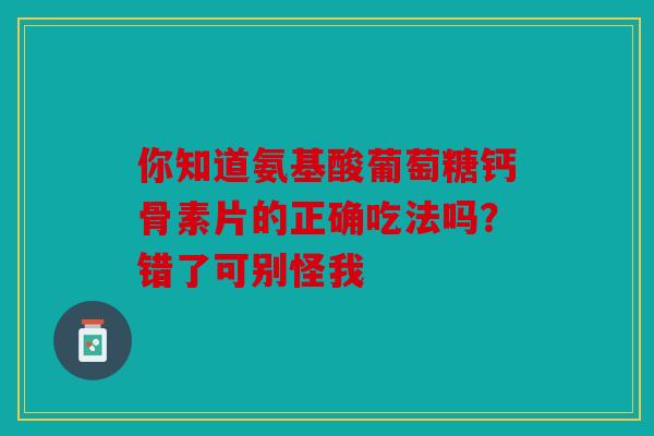 你知道氨基酸葡萄糖钙骨素片的正确吃法吗?错了可别怪我 你知道氨基酸葡萄糖钙骨素片的正确吃法吗?错了可别怪我